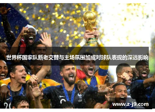 世界杯国家队新老交替与主场氛围加成对球队表现的深远影响
