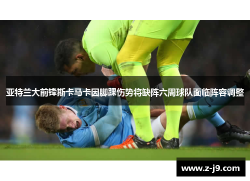 亚特兰大前锋斯卡马卡因脚踝伤势将缺阵六周球队面临阵容调整 亚特兰大前锋斯卡马卡因脚踝伤势将缺阵六周球队面临阵容调整