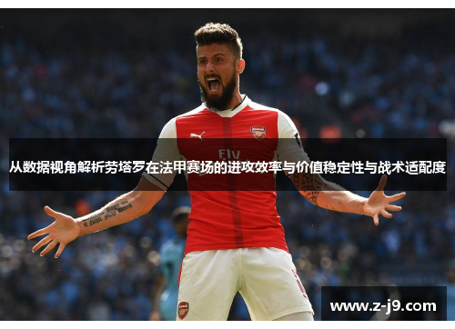从数据视角解析劳塔罗在法甲赛场的进攻效率与价值稳定性与战术适配度 从数据视角解析劳塔罗在法甲赛场的进攻效率与价值稳定性与战术适配度
