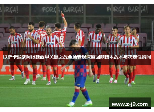 以萨卡迎战阿根廷西甲关键之战全场表现深度回顾技术战术与决定性瞬间