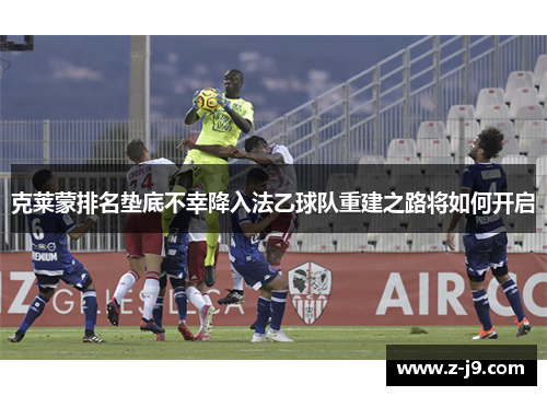 克莱蒙排名垫底不幸降入法乙球队重建之路将如何开启 克莱蒙排名垫底不幸降入法乙球队重建之路将如何开启