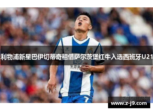 利物浦新星巴伊切蒂奇租借萨尔茨堡红牛入选西班牙U21 利物浦新星巴伊切蒂奇租借萨尔茨堡红牛入选西班牙U21