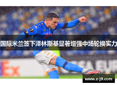 国际米兰签下泽林斯基显著增强中场轮换实力 国际米兰签下泽林斯基显著增强中场轮换实力