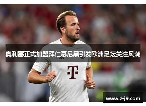 奥利塞正式加盟拜仁慕尼黑引发欧洲足坛关注风潮