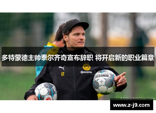 多特蒙德主帅泰尔齐奇宣布辞职 将开启新的职业篇章 多特蒙德主帅泰尔齐奇宣布辞职 将开启新的职业篇章