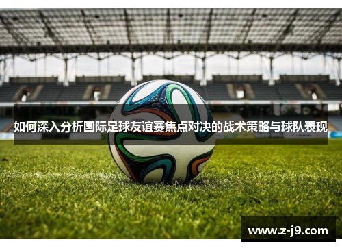 如何深入分析国际足球友谊赛焦点对决的战术策略与球队表现