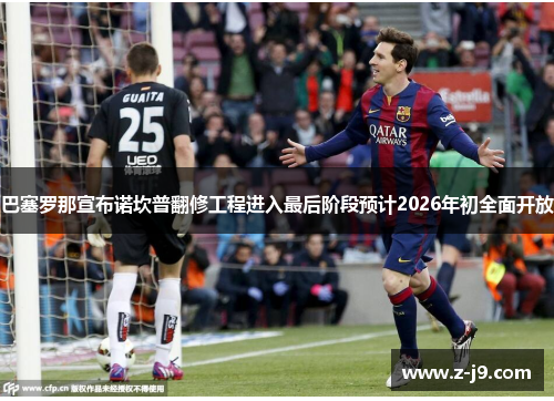 巴塞罗那宣布诺坎普翻修工程进入最后阶段预计2026年初全面开放 巴塞罗那宣布诺坎普翻修工程进入最后阶段预计2026年初全面开放