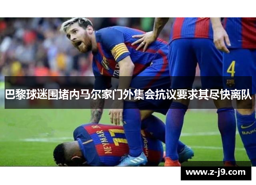 巴黎球迷围堵内马尔家门外集会抗议要求其尽快离队