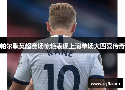 帕尔默英超赛场惊艳表现上演单场大四喜传奇