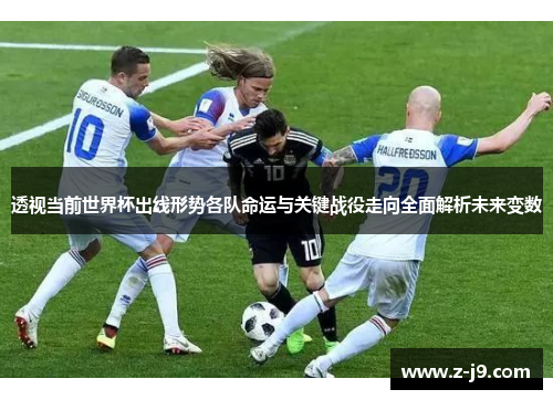 透视当前世界杯出线形势各队命运与关键战役走向全面解析未来变数