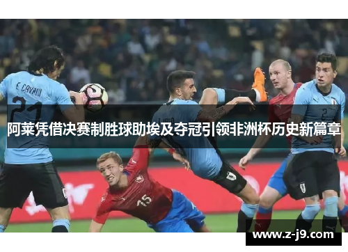 阿莱凭借决赛制胜球助埃及夺冠引领非洲杯历史新篇章