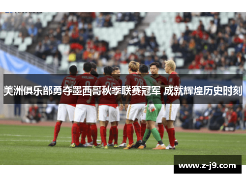 美洲俱乐部勇夺墨西哥秋季联赛冠军 成就辉煌历史时刻