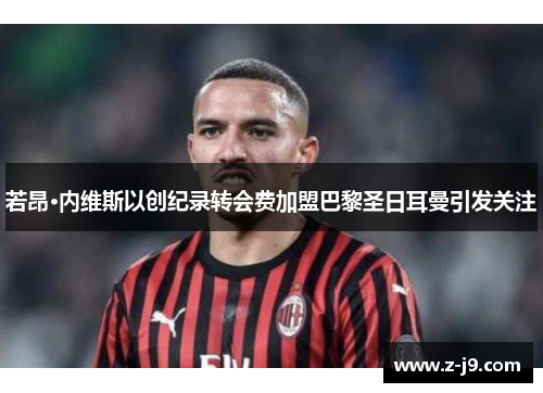 若昂·内维斯以创纪录转会费加盟巴黎圣日耳曼引发关注